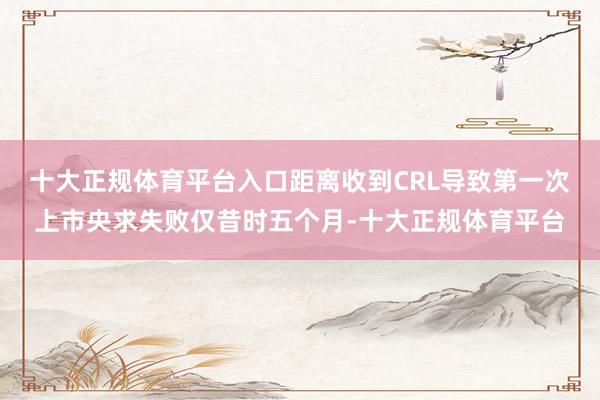 十大正规体育平台入口距离收到CRL导致第一次上市央求失败仅昔时五个月-十大正规体育平台