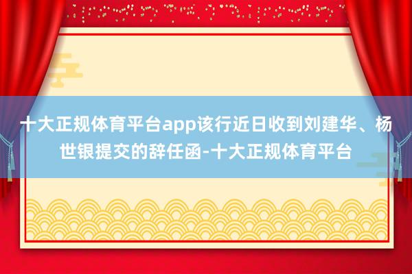 十大正规体育平台app该行近日收到刘建华、杨世银提交的辞任函-十大正规体育平台