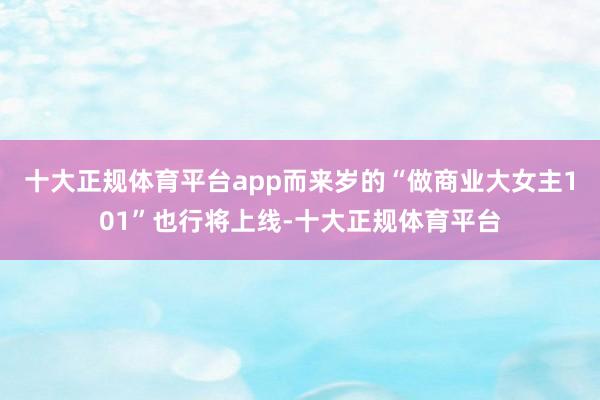 十大正规体育平台app而来岁的“做商业大女主101”也行将上线-十大正规体育平台