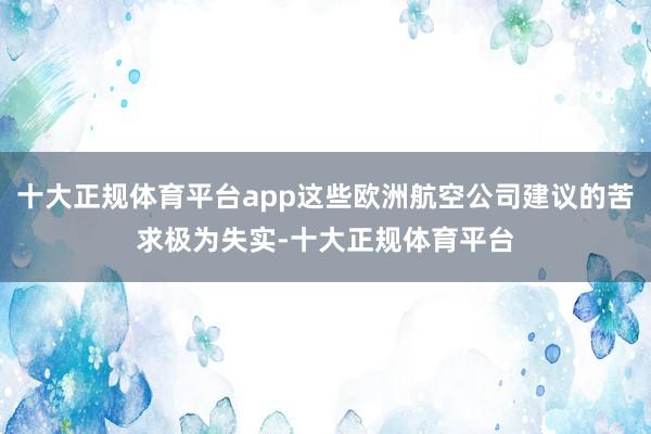 十大正规体育平台app这些欧洲航空公司建议的苦求极为失实-十大正规体育平台