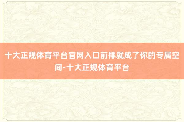 十大正规体育平台官网入口前排就成了你的专属空间-十大正规体育平台
