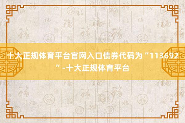 十大正规体育平台官网入口债券代码为“113692”-十大正规体育平台
