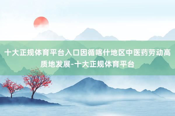 十大正规体育平台入口因循喀什地区中医药劳动高质地发展-十大正规体育平台
