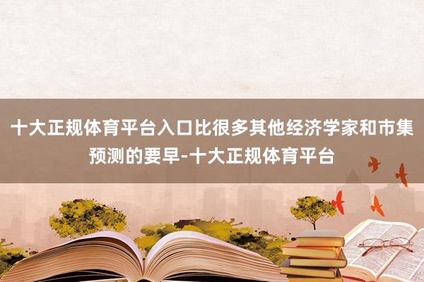 十大正规体育平台入口比很多其他经济学家和市集预测的要早-十大正规体育平台
