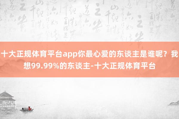 十大正规体育平台app你最心爱的东谈主是谁呢？我想99.99%的东谈主-十大正规体育平台