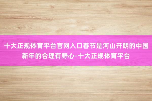 十大正规体育平台官网入口春节是河山开朗的中国新年的合理有野心-十大正规体育平台