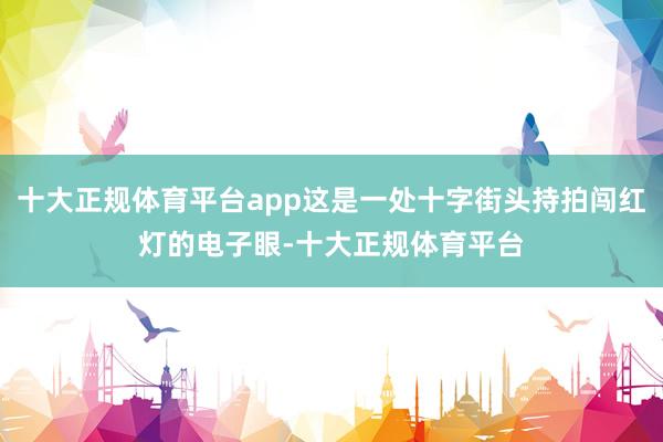 十大正规体育平台app这是一处十字街头持拍闯红灯的电子眼-十大正规体育平台