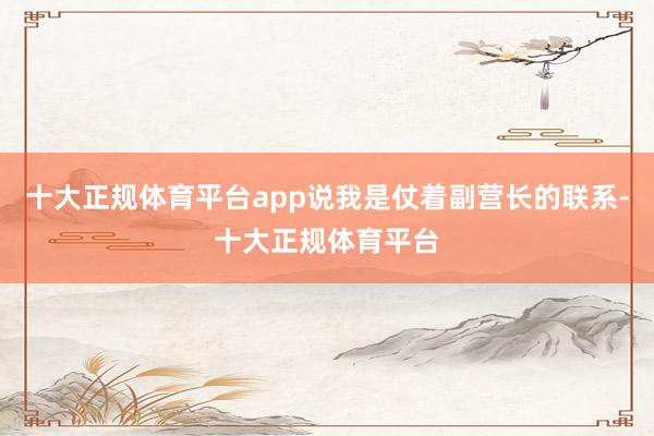 十大正规体育平台app说我是仗着副营长的联系-十大正规体育平台