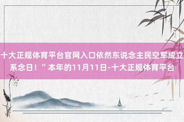 十大正规体育平台官网入口依然东说念主民空军成立系念日！”本年的11月11日-十大正规体育平台