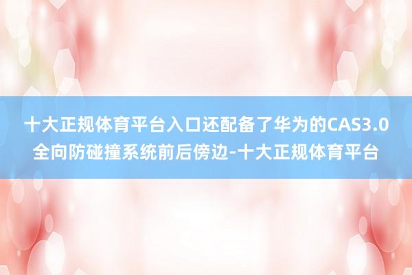 十大正规体育平台入口还配备了华为的CAS3.0全向防碰撞系统前后傍边-十大正规体育平台