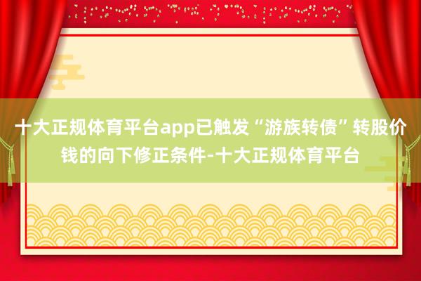 十大正规体育平台app已触发“游族转债”转股价钱的向下修正条件-十大正规体育平台