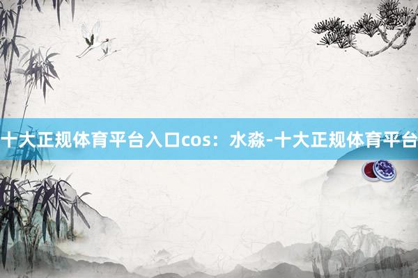 十大正规体育平台入口cos：水淼-十大正规体育平台