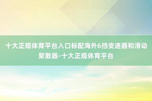 十大正规体育平台入口标配海外6挡变速器和滑动聚散器-十大正规体育平台