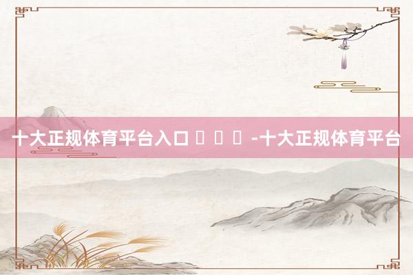 十大正规体育平台入口 ​​​-十大正规体育平台