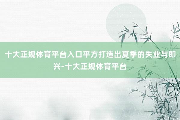 十大正规体育平台入口平方打造出夏季的失业与即兴-十大正规体育平台