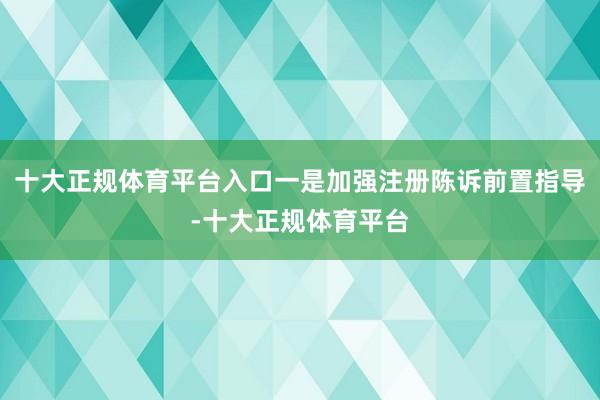 十大正规体育平台入口一是加强注册陈诉前置指导-十大正规体育平台