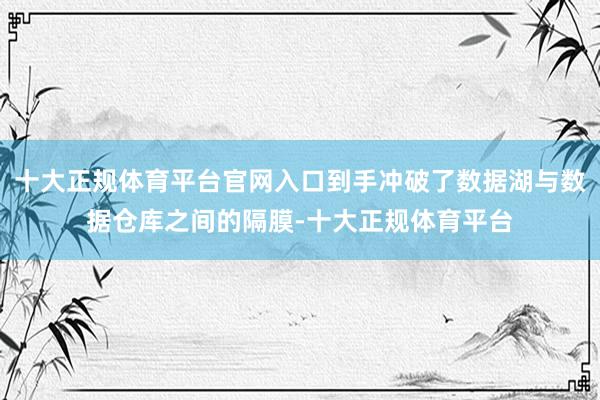 十大正规体育平台官网入口到手冲破了数据湖与数据仓库之间的隔膜-十大正规体育平台
