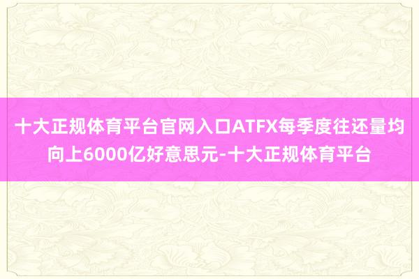 十大正规体育平台官网入口ATFX每季度往还量均向上6000亿好意思元-十大正规体育平台
