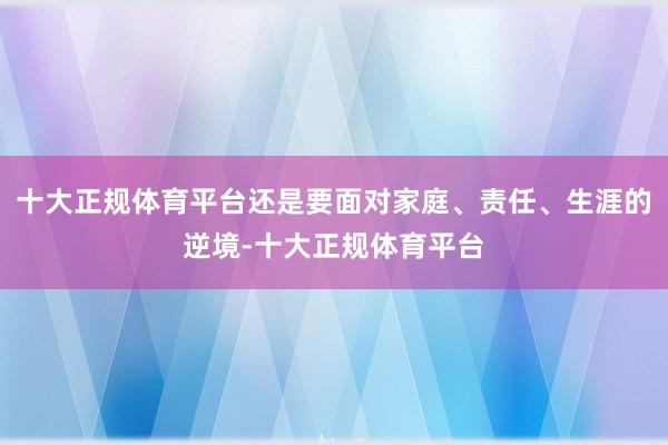 十大正规体育平台还是要面对家庭、责任、生涯的逆境-十大正规体育平台
