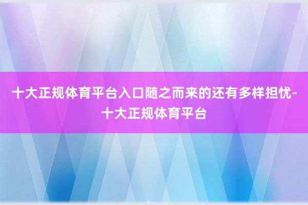 十大正规体育平台入口随之而来的还有多样担忧-十大正规体育平台