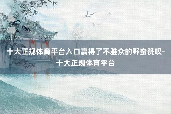 十大正规体育平台入口赢得了不雅众的野蛮赞叹-十大正规体育平台