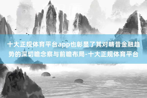 十大正规体育平台app也彰显了其对畴昔金融趋势的深切瞻念察与前瞻布局-十大正规体育平台