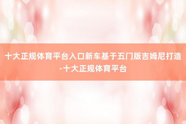 十大正规体育平台入口新车基于五门版吉姆尼打造-十大正规体育平台
