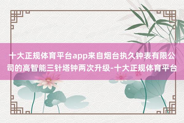 十大正规体育平台app来自烟台执久钟表有限公司的高智能三针塔钟两次升级-十大正规体育平台