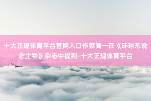 十大正规体育平台官网入口作家闻一在《环球东说念主物》杂志中提到-十大正规体育平台