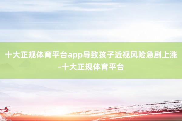 十大正规体育平台app导致孩子近视风险急剧上涨-十大正规体育平台