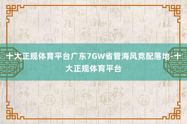 十大正规体育平台广东7GW省管海风竞配落地-十大正规体育平台
