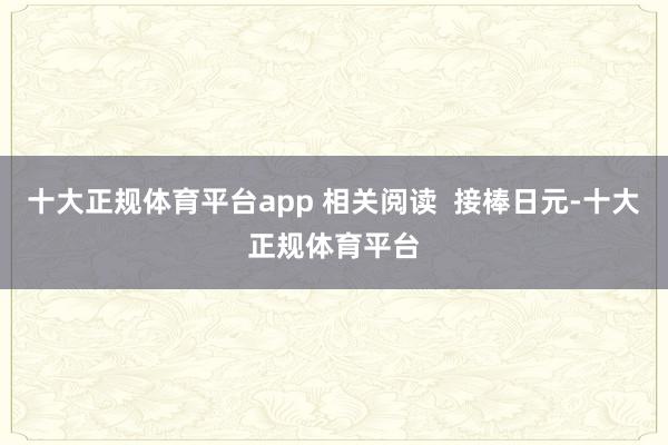 十大正规体育平台app 相关阅读  接棒日元-十大正规体育平台