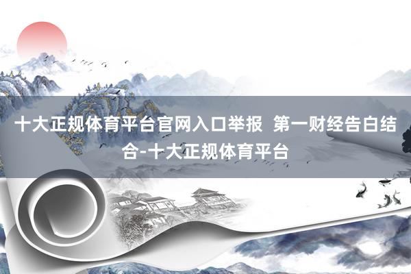 十大正规体育平台官网入口举报  第一财经告白结合-十大正规体育平台