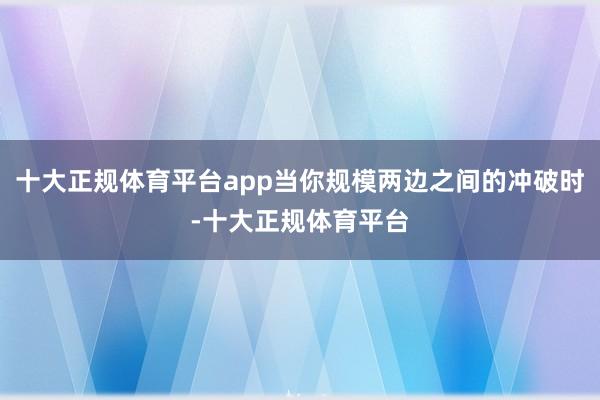 十大正规体育平台app当你规模两边之间的冲破时-十大正规体育平台