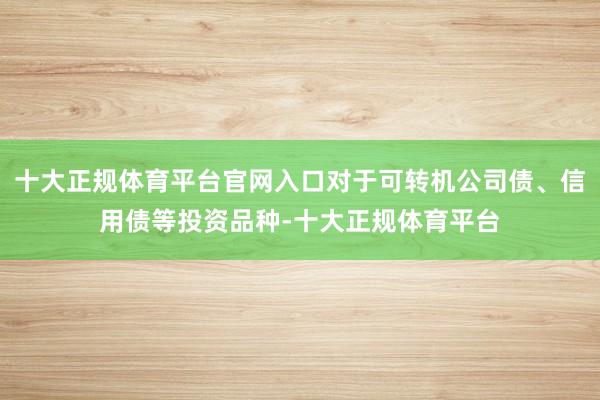 十大正规体育平台官网入口对于可转机公司债、信用债等投资品种-十大正规体育平台