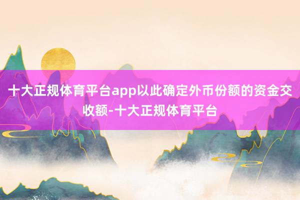 十大正规体育平台app以此确定外币份额的资金交收额-十大正规体育平台