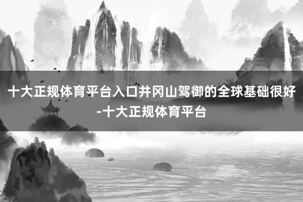 十大正规体育平台入口井冈山驾御的全球基础很好-十大正规体育平台