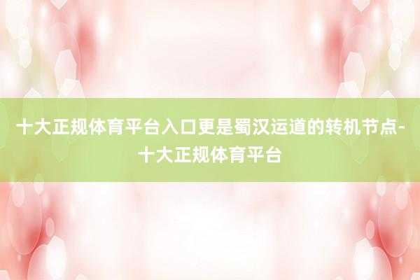 十大正规体育平台入口更是蜀汉运道的转机节点-十大正规体育平台