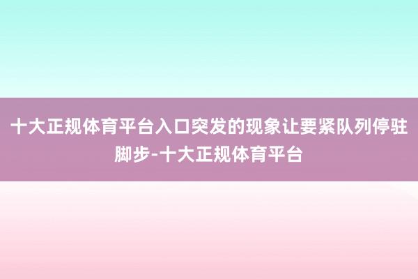 十大正规体育平台入口突发的现象让要紧队列停驻脚步-十大正规体育平台