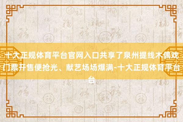 十大正规体育平台官网入口共享了泉州提线木偶戏门票开售便抢光、献艺场场爆满-十大正规体育平台