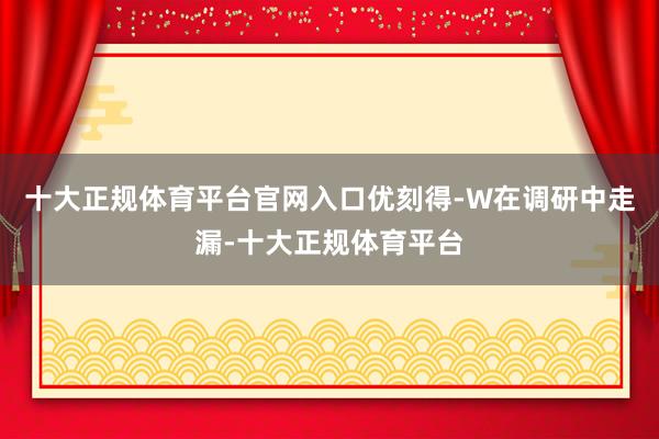十大正规体育平台官网入口优刻得-W在调研中走漏-十大正规体育平台
