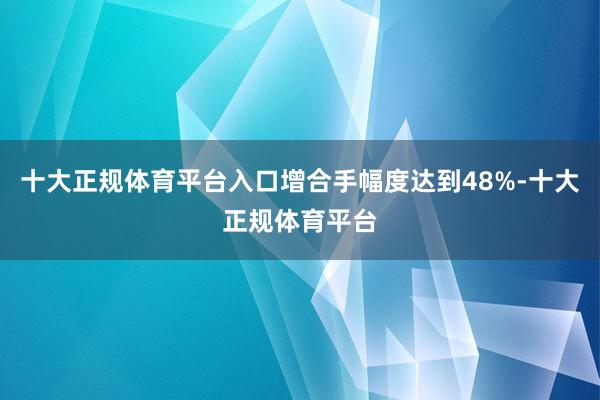 十大正规体育平台入口增合手幅度达到48%-十大正规体育平台