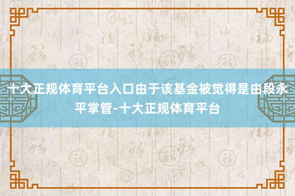 十大正规体育平台入口由于该基金被觉得是由段永平掌管-十大正规体育平台