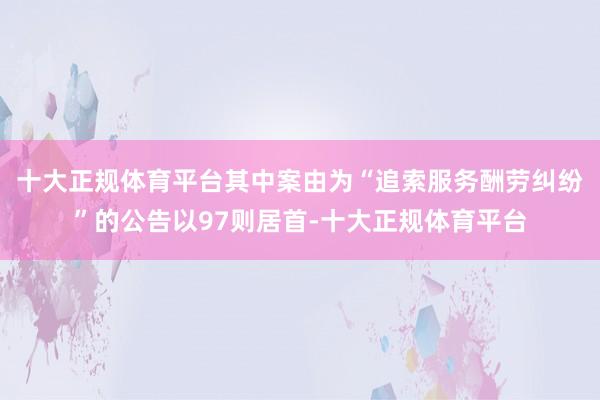 十大正规体育平台其中案由为“追索服务酬劳纠纷”的公告以97则居首-十大正规体育平台