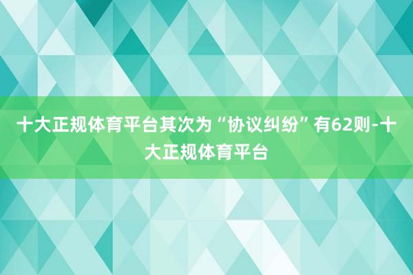 十大正规体育平台其次为“协议纠纷”有62则-十大正规体育平台