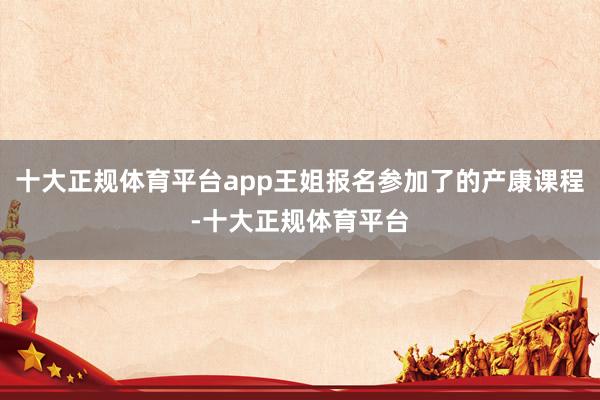 十大正规体育平台app王姐报名参加了的产康课程-十大正规体育平台