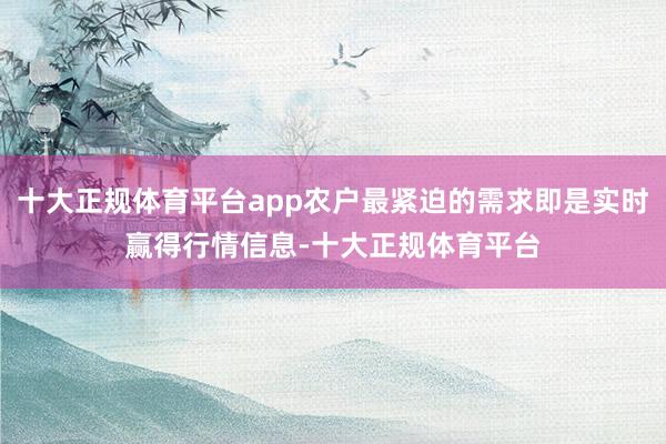 十大正规体育平台app农户最紧迫的需求即是实时赢得行情信息-十大正规体育平台