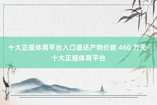 十大正规体育平台入口退还产物价款 460 万元-十大正规体育平台