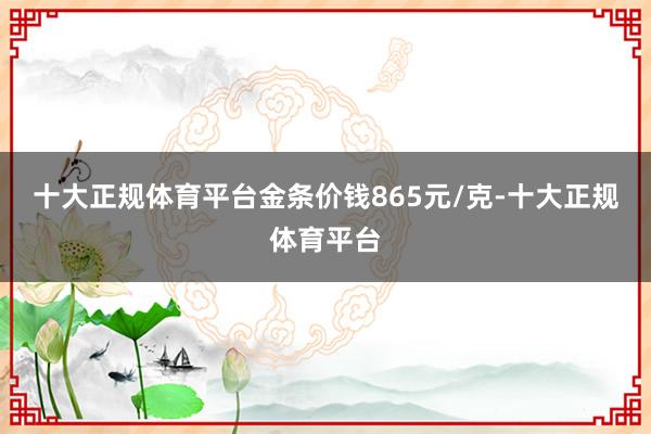 十大正规体育平台金条价钱865元/克-十大正规体育平台