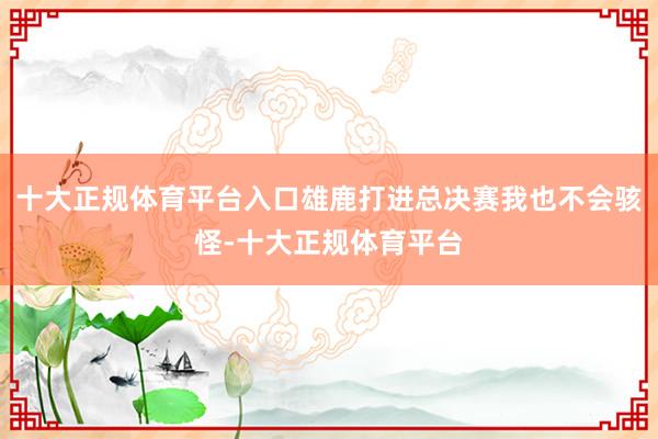 十大正规体育平台入口雄鹿打进总决赛我也不会骇怪-十大正规体育平台